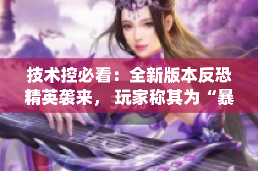 技术控必看：全新版本反恐精英袭来， 玩家称其为“暴躁老阿姨csgo”