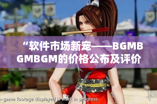 “软件市场新宠——BGMBGMBGM的价格公布及评价”