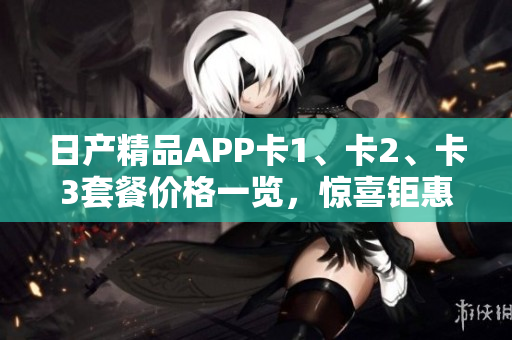 日产精品APP卡1、卡2、卡3套餐价格一览，惊喜钜惠等你来抢购