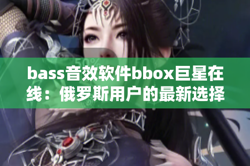 bass音效软件bbox巨星在线：俄罗斯用户的最新选择