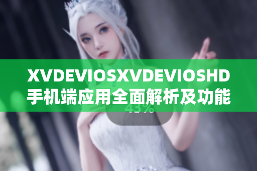 XVDEVIOSXVDEVIOSHD手机端应用全面解析及功能优化指南