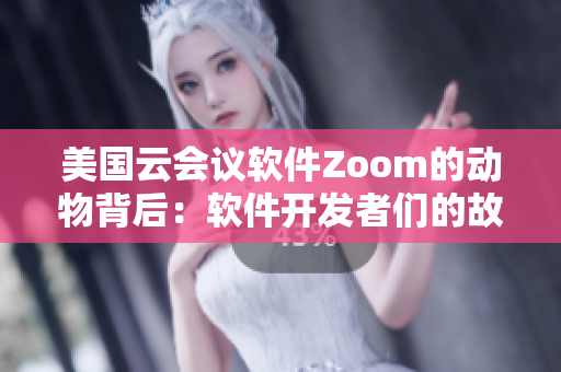 美国云会议软件Zoom的动物背后：软件开发者们的故事