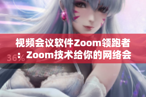 视频会议软件Zoom领跑者：Zoom技术给你的网络会议带来新体验