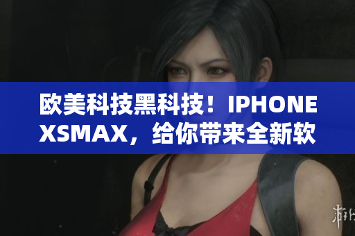 欧美科技黑科技！IPHONEXSMAX，给你带来全新软件体验