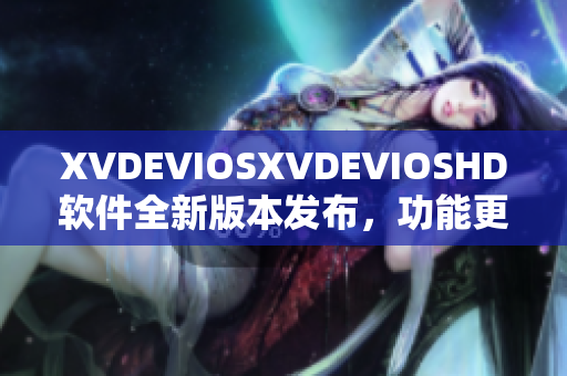 XVDEVIOSXVDEVIOSHD软件全新版本发布，功能更加强大