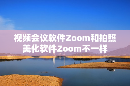 视频会议软件Zoom和拍照美化软件Zoom不一样