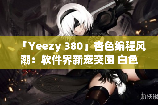 「Yeezy 380」杏色编程风潮：软件界新宠突围 白色调潜力无限