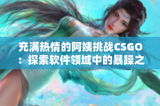 充满热情的阿姨挑战CSGO：探索软件领域中的暴躁之秘