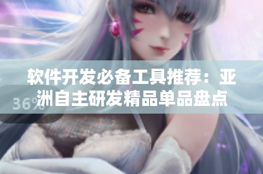 软件开发必备工具推荐：亚洲自主研发精品单品盘点