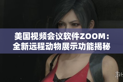 美国视频会议软件ZOOM：全新远程动物展示功能揭秘