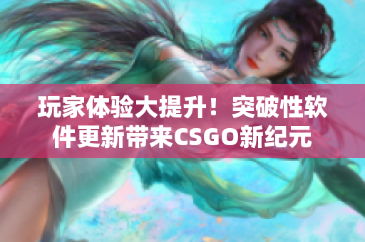 玩家体验大提升！突破性软件更新带来CSGO新纪元