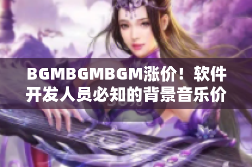 BGMBGMBGM涨价！软件开发人员必知的背景音乐价格变动趋势