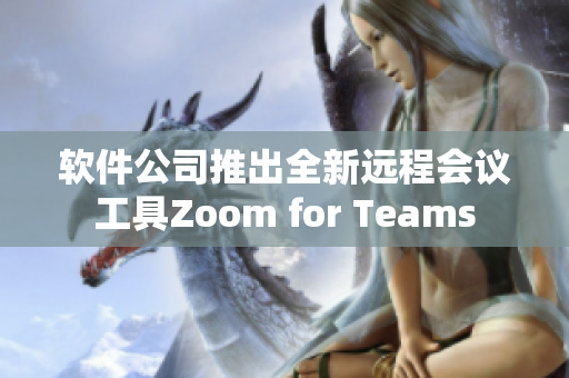 软件公司推出全新远程会议工具Zoom for Teams