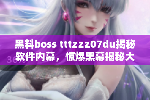 黑料boss tttzzz07du揭秘软件内幕，惊爆黑幕揭秘大曝光