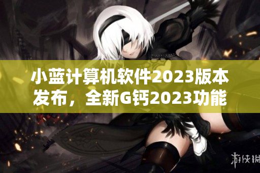 小蓝计算机软件2023版本发布，全新G钙2023功能体验详解