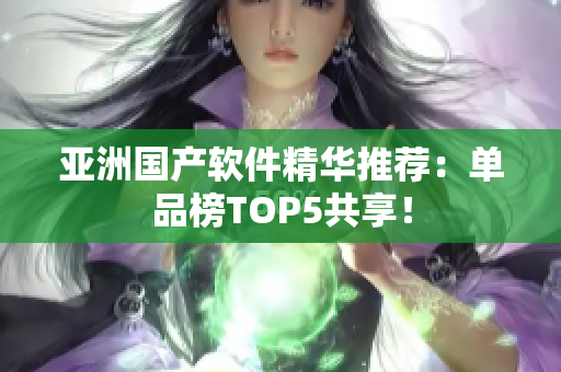 亚洲国产软件精华推荐：单品榜TOP5共享！