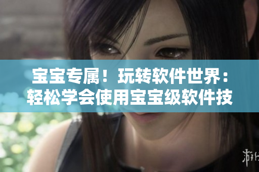 宝宝专属！玩转软件世界：轻松学会使用宝宝级软件技巧
