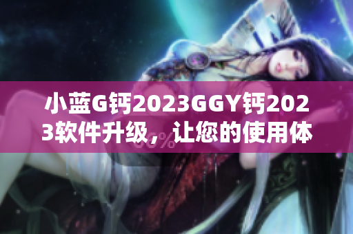 小蓝G钙2023GGY钙2023软件升级，让您的使用体验更顺畅