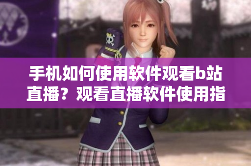 手机如何使用软件观看b站直播？观看直播软件使用指南