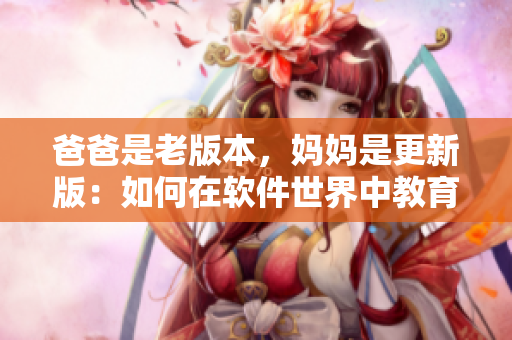 爸爸是老版本，妈妈是更新版：如何在软件世界中教育他们？