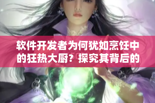 软件开发者为何犹如烹饪中的狂热大厨？探究其背后的激情焦躁