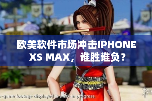 欧美软件市场冲击IPHONE XS MAX，谁胜谁负？
