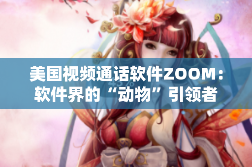 美国视频通话软件ZOOM：软件界的“动物”引领者