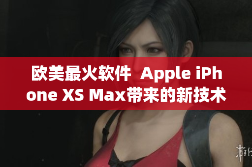 欧美最火软件  Apple iPhone XS Max带来的新技术革命
