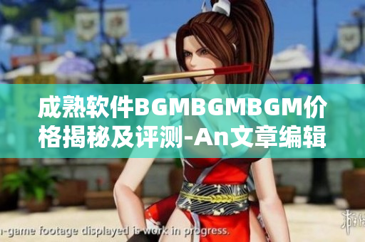 成熟软件BGMBGMBGM价格揭秘及评测-An文章编辑