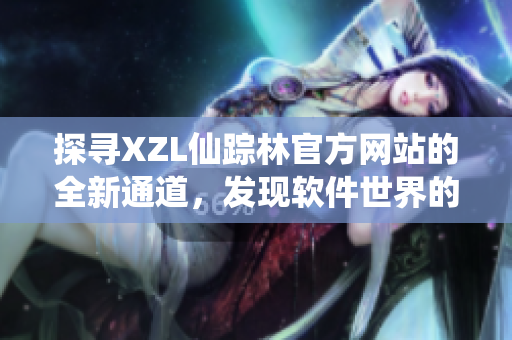 探寻XZL仙踪林官方网站的全新通道，发现软件世界的奇迹