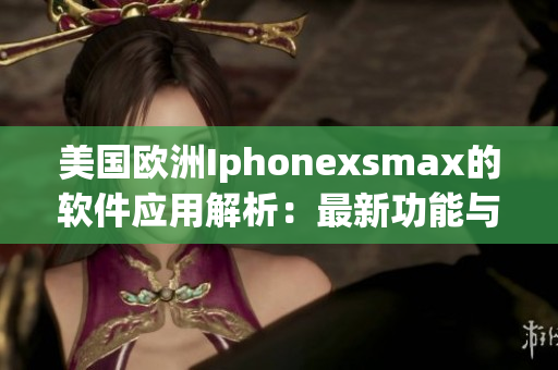美国欧洲Iphonexsmax的软件应用解析：最新功能与最佳实践