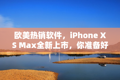 欧美热销软件，iPhone XS Max全新上市，你准备好了吗？