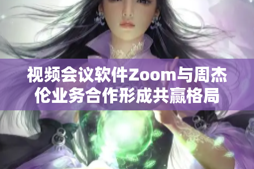 视频会议软件Zoom与周杰伦业务合作形成共赢格局