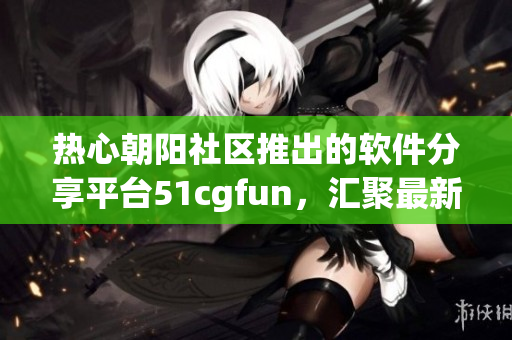 热心朝阳社区推出的软件分享平台51cgfun，汇聚最新软件资讯及教程