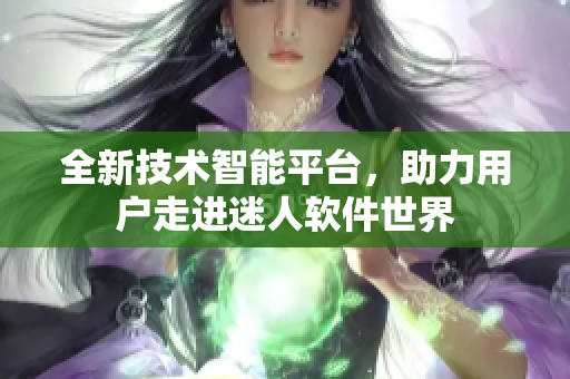 全新技术智能平台，助力用户走进迷人软件世界