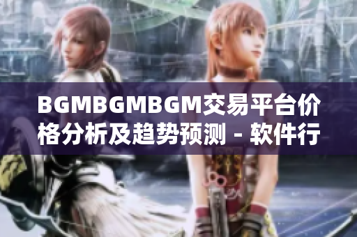 BGMBGMBGM交易平台价格分析及趋势预测 - 软件行业投资者必读