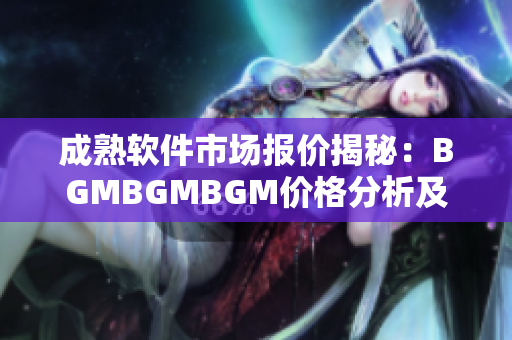 成熟软件市场报价揭秘：BGMBGMBGM价格分析及趋势探讨