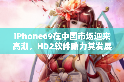 iPhone69在中国市场迎来高潮，HD2软件助力其发展