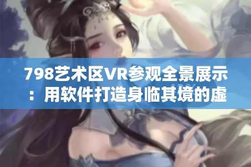 798艺术区VR参观全景展示：用软件打造身临其境的虚拟体验