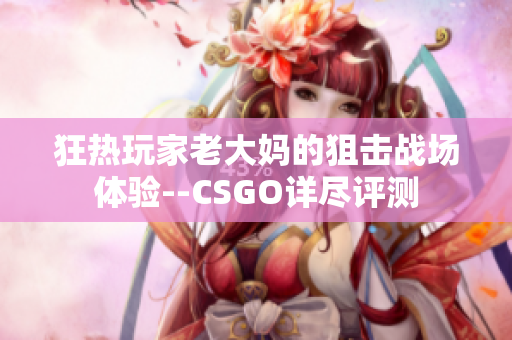狂热玩家老大妈的狙击战场体验--CSGO详尽评测