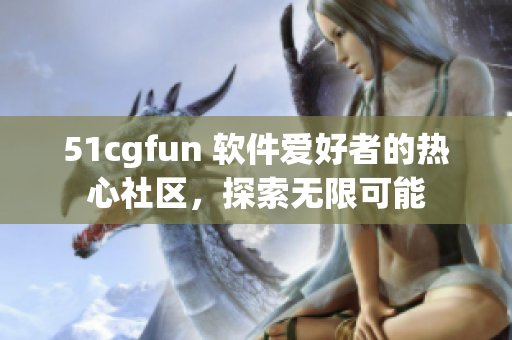 51cgfun 软件爱好者的热心社区，探索无限可能