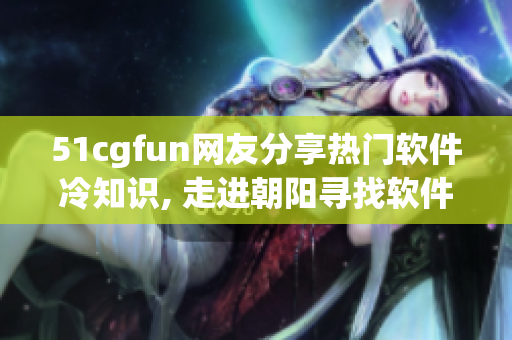 51cgfun网友分享热门软件冷知识, 走进朝阳寻找软件宝藏