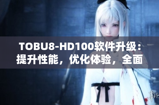 TOBU8-HD100软件升级：提升性能，优化体验，全面升级