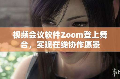 视频会议软件Zoom登上舞台，实现在线协作愿景