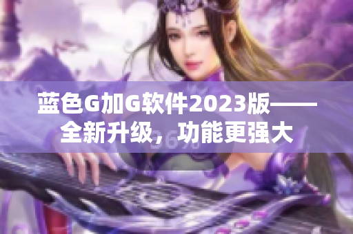 蓝色G加G软件2023版——全新升级，功能更强大