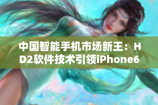 中国智能手机市场新王：HD2软件技术引领iPhone69风潮