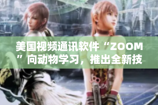 美国视频通讯软件“ZOOM”向动物学习，推出全新技术应用