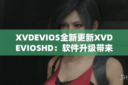 XVDEVIOS全新更新XVDEVIOSHD：软件升级带来全新体验