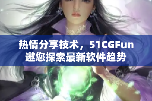 热情分享技术，51CGFun邀您探索最新软件趋势