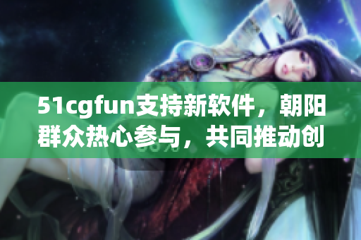 51cgfun支持新软件，朝阳群众热心参与，共同推动创新